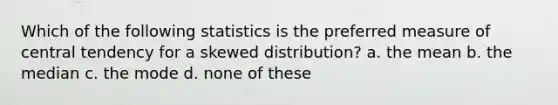 Which of the following statistics is the preferred measure of central tendency for a skewed distribution? a. the mean b. the median c. the mode d. none of these