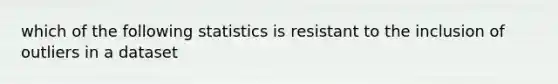 which of the following statistics is resistant to the inclusion of outliers in a dataset