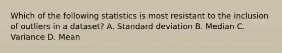 Which of the following statistics is most resistant to the inclusion of outliers in a dataset? A. Standard deviation B. Median C. Variance D. Mean