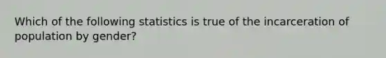 Which of the following statistics is true of the incarceration of population by gender?