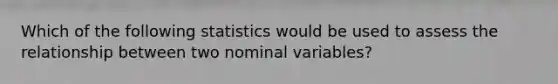 Which of the following statistics would be used to assess the relationship between two nominal variables?