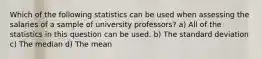 Which of the following statistics can be used when assessing the salaries of a sample of university professors? a) All of the statistics in this question can be used. b) The standard deviation c) The median d) The mean