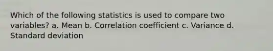 Which of the following statistics is used to compare two variables? a. Mean b. Correlation coefficient c. Variance d. Standard deviation