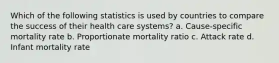 Which of the following statistics is used by countries to compare the success of their health care systems? a. Cause-specific mortality rate b. Proportionate mortality ratio c. Attack rate d. Infant mortality rate