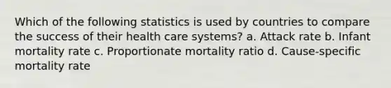 Which of the following statistics is used by countries to compare the success of their health care systems? a. Attack rate b. Infant mortality rate c. Proportionate mortality ratio d. Cause-specific mortality rate