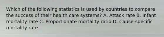 Which of the following statistics is used by countries to compare the success of their health care systems? A. Attack rate B. Infant mortality rate C. Proportionate mortality ratio D. Cause-specific mortality rate