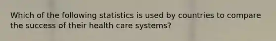 Which of the following statistics is used by countries to compare the success of their health care systems?