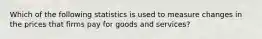 Which of the following statistics is used to measure changes in the prices that firms pay for goods and services?