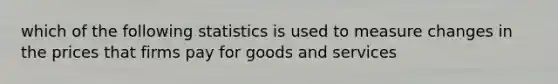 which of the following statistics is used to measure changes in the prices that firms pay for goods and services