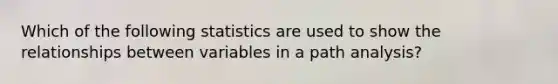 Which of the following statistics are used to show the relationships between variables in a path analysis?