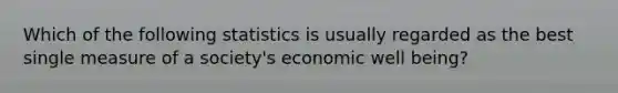 Which of the following statistics is usually regarded as the best single measure of a society's economic well being?