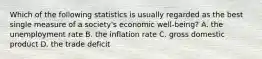 Which of the following statistics is usually regarded as the best single measure of a society's economic well-being? A. the unemployment rate B. the inflation rate C. gross domestic product D. the trade deficit