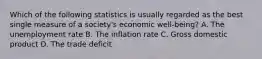 Which of the following statistics is usually regarded as the best single measure of a society's economic well-being? A. The unemployment rate B. The inflation rate C. Gross domestic product D. The trade deficit