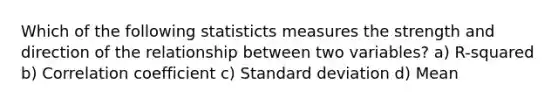 Which of the following statisticts measures the strength and direction of the relationship between two variables? a) R-squared b) Correlation coefficient c) <a href='https://www.questionai.com/knowledge/kqGUr1Cldy-standard-deviation' class='anchor-knowledge'>standard deviation</a> d) Mean