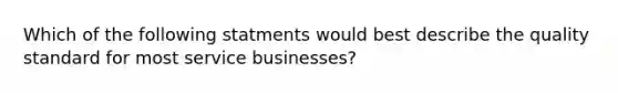 Which of the following statments would best describe the quality standard for most service businesses?