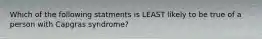 Which of the following statments is LEAST likely to be true of a person with Capgras syndrome?