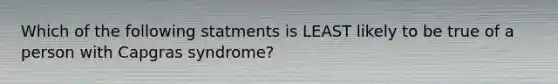 Which of the following statments is LEAST likely to be true of a person with Capgras syndrome?