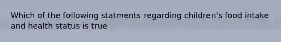 Which of the following statments regarding children's food intake and health status is true