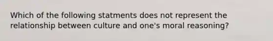 Which of the following statments does not represent the relationship between culture and one's moral reasoning?