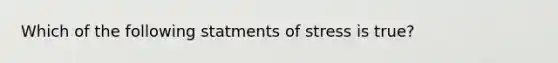 Which of the following statments of stress is true?