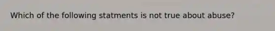 Which of the following statments is not true about abuse?