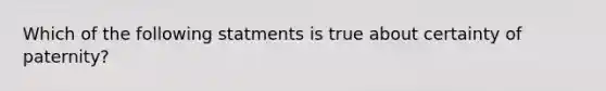 Which of the following statments is true about certainty of paternity?