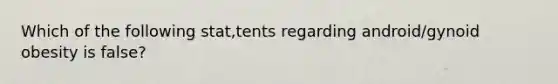 Which of the following stat,tents regarding android/gynoid obesity is false?