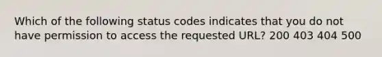 Which of the following status codes indicates that you do not have permission to access the requested URL? 200 403 404 500