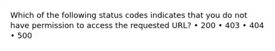 Which of the following status codes indicates that you do not have permission to access the requested URL? • 200 • 403 • 404 • 500