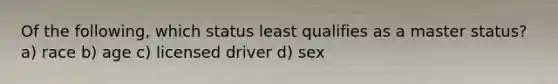 Of the following, which status least qualifies as a master status? a) race b) age c) licensed driver d) sex