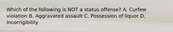 Which of the following is NOT a status offense? A. Curfew violation B. Aggravated assault C. Possession of liquor D. Incorrigibility