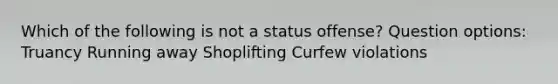 Which of the following is not a status offense? Question options: Truancy Running away Shoplifting Curfew violations