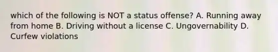 which of the following is NOT a status offense? A. Running away from home B. Driving without a license C. Ungovernability D. Curfew violations