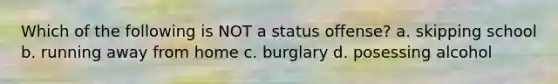 Which of the following is NOT a status offense? a. skipping school b. running away from home c. burglary d. posessing alcohol