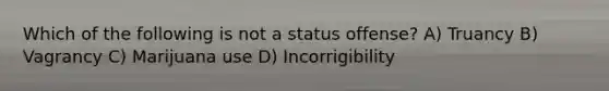 Which of the following is not a status offense? A) Truancy B) Vagrancy C) Marijuana use D) Incorrigibility