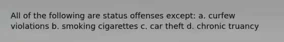 All of the following are status offenses except: a. curfew violations b. smoking cigarettes c. car theft d. chronic truancy