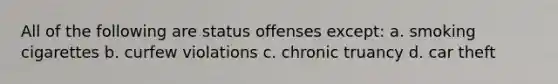 All of the following are status offenses except: a. smoking cigarettes b. curfew violations c. chronic truancy d. car theft