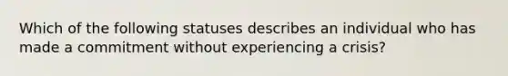 Which of the following statuses describes an individual who has made a commitment without experiencing a crisis?