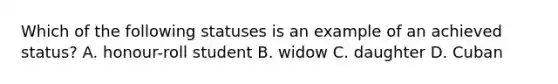 Which of the following statuses is an example of an achieved status? A. honour-roll student B. widow C. daughter D. Cuban