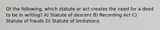 Of the following, which statute or act creates the need for a deed to be in writing? A) Statute of descent B) Recording Act C) Statute of frauds D) Statute of limitations