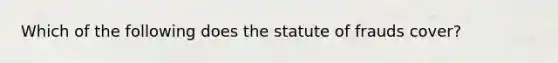 Which of the following does the statute of frauds cover?