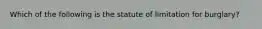 Which of the following is the statute of limitation for burglary?