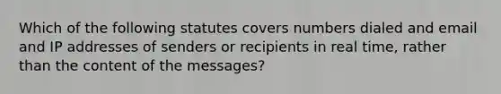 Which of the following statutes covers numbers dialed and email and IP addresses of senders or recipients in real time, rather than the content of the messages?