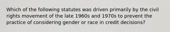 Which of the following statutes was driven primarily by <a href='https://www.questionai.com/knowledge/kwq766eC44-the-civil-rights-movement' class='anchor-knowledge'>the civil rights movement</a> of the late 1960s and 1970s to prevent the practice of considering gender or race in credit decisions?