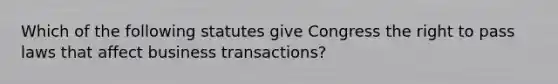 Which of the following statutes give Congress the right to pass laws that affect business transactions?