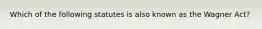 Which of the following statutes is also known as the Wagner Act?