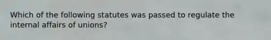 Which of the following statutes was passed to regulate the internal affairs of unions?