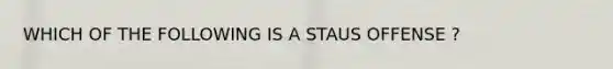 WHICH OF THE FOLLOWING IS A STAUS OFFENSE ?