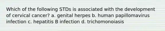 Which of the following STDs is associated with the development of cervical cancer? a. genital herpes b. human papillomavirus infection c. hepatitis B infection d. trichomonoiasis