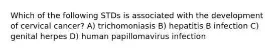 Which of the following STDs is associated with the development of cervical cancer? A) trichomoniasis B) hepatitis B infection C) genital herpes D) human papillomavirus infection